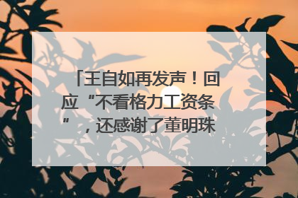 王自如再发声！回应“不看格力工资条”，还感谢了董明珠和雷军｜热财经