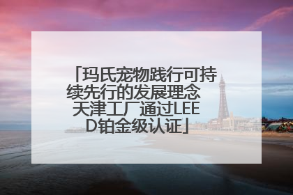 玛氏宠物践行可持续先行的发展理念 天津工厂通过LEED铂金级认证