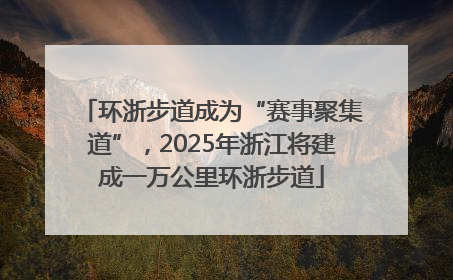 环浙步道成为“赛事聚集道”，2025年浙江将建成一万公里环浙步道