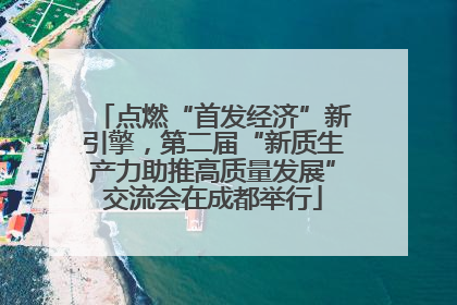 点燃“首发经济”新引擎，第二届“新质生产力助推高质量发展”交流会在成都举行