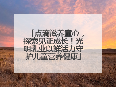点滴滋养童心，探索见证成长！光明乳业以鲜活力守护儿童营养健康