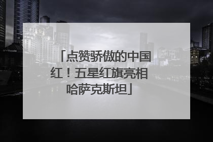 点赞骄傲的中国红！五星红旗亮相哈萨克斯坦