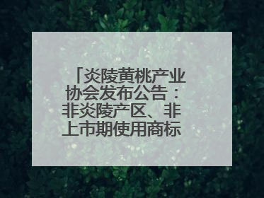 炎陵黄桃产业协会发布公告：非炎陵产区、非上市期使用商标包装均属侵权