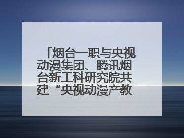 烟台一职与央视动漫集团、腾讯烟台新工科研究院共建“央视动漫产教融合实践中心”