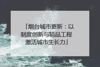 烟台城市更新：以制度创新与精品工程激活城市生长力