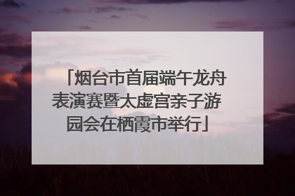 烟台市首届端午龙舟表演赛暨太虚宫亲子游园会在栖霞市举行