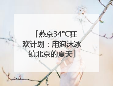 燕京34°C狂欢计划：用泡沫冰镇北京的夏天