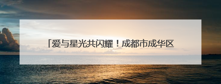爱与星光共闪耀！成都市成华区特殊教育学校庆“六一”活动