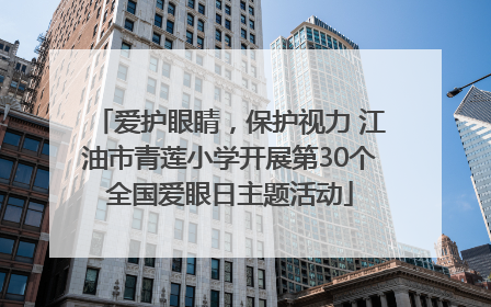 爱护眼睛，保护视力 江油市青莲小学开展第30个全国爱眼日主题活动