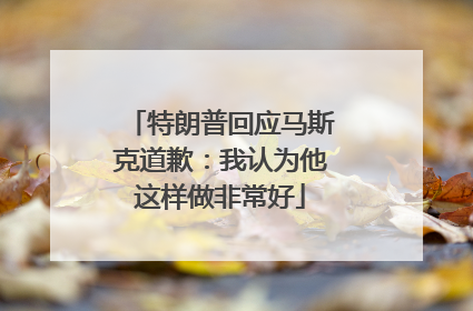 特朗普回应马斯克道歉：我认为他这样做非常好