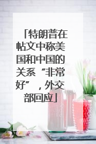 特朗普在帖文中称美国和中国的关系“非常好”，外交部回应