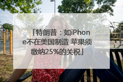 特朗普：如iPhone不在美国制造 苹果须缴纳25%的关税
