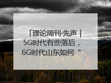 理论周刊·先声｜5G时代有些落后，6G时代山东如何“弯道超车”