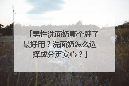男性洗面奶哪个牌子最好用？洗面奶怎么选择成分更安心？