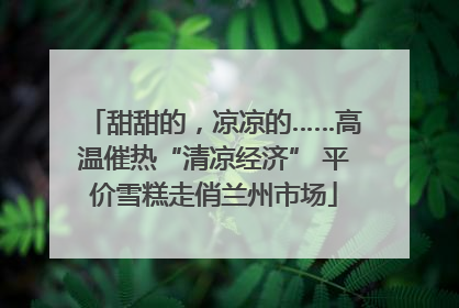 甜甜的，凉凉的……高温催热“清凉经济” 平价雪糕走俏兰州市场