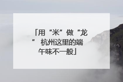 用“米”做“龙” 杭州这里的端午味不一般