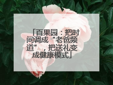 百果园：把时间调成“老爸频道”，把送礼变成健康模式