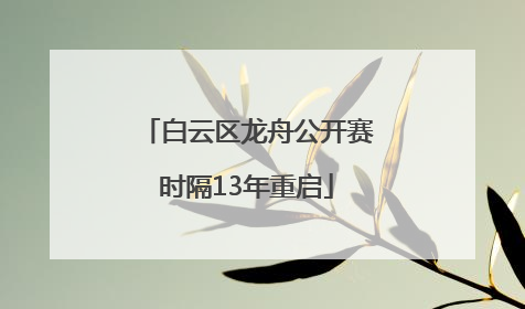 白云区龙舟公开赛时隔13年重启