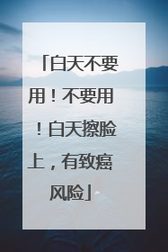 白天不要用！不要用！白天擦脸上，有致癌风险