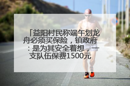 益阳村民称端午划龙舟必须买保险，镇政府：是为其安全着想，一支队伍保费1500元到2500元