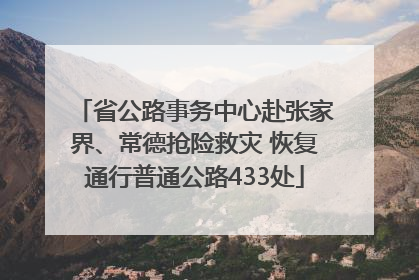 省公路事务中心赴张家界、常德抢险救灾 恢复通行普通公路433处