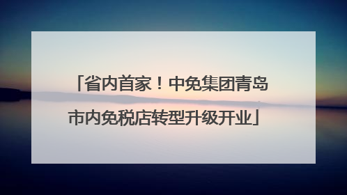 省内首家！中免集团青岛市内免税店转型升级开业