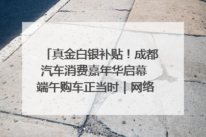 真金白银补贴！成都汽车消费嘉年华启幕 端午购车正当时｜网络中国节·端午