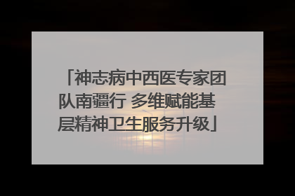 神志病中西医专家团队南疆行 多维赋能基层精神卫生服务升级
