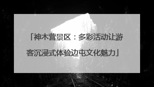 神木营景区：多彩活动让游客沉浸式体验边屯文化魅力