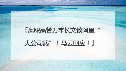 离职高管万字长文谈阿里“大公司病”！马云回应！