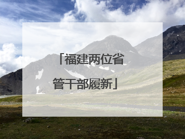福建两位省管干部履新