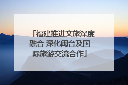 福建推进文旅深度融合 深化闽台及国际旅游交流合作