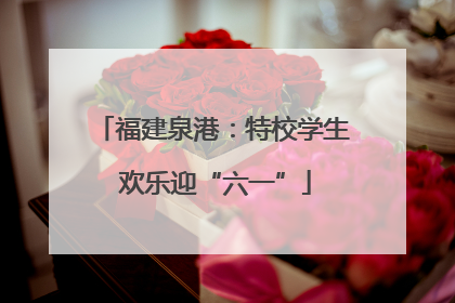 福建泉港：特校学生 欢乐迎“六一”
