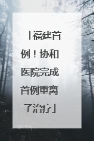 福建首例！协和医院完成首例重离子治疗