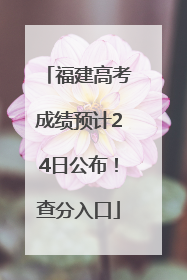 福建高考成绩预计24日公布！查分入口