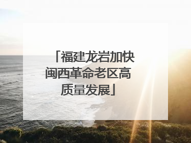 福建龙岩加快闽西革命老区高质量发展