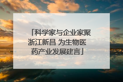 科学家与企业家聚浙江新昌 为生物医药产业发展建言