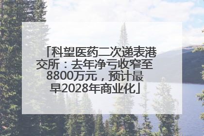 科望医药二次递表港交所：去年净亏收窄至8800万元，预计最早2028年商业化