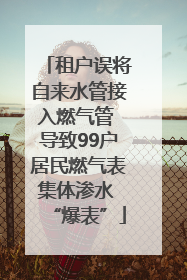 租户误将自来水管接入燃气管 导致99户居民燃气表集体渗水 “爆表”