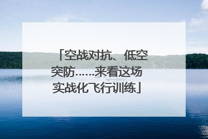 空战对抗、低空突防……来看这场实战化飞行训练