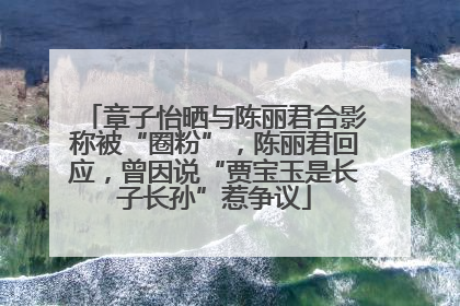 章子怡晒与陈丽君合影称被“圈粉”，陈丽君回应，曾因说“贾宝玉是长子长孙”惹争议