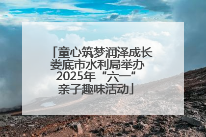 童心筑梦润泽成长 娄底市水利局举办2025年“六一”亲子趣味活动