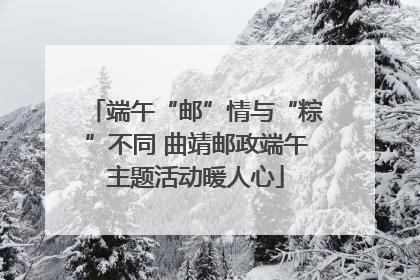 端午“邮”情与“粽”不同 曲靖邮政端午主题活动暖人心