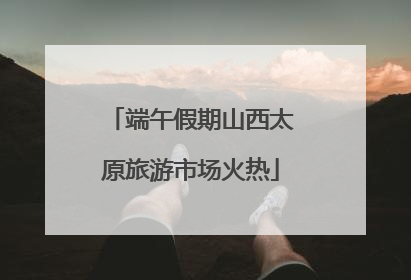 端午假期山西太原旅游市场火热