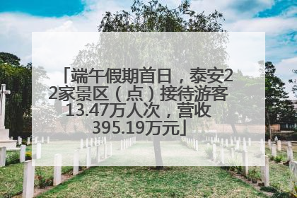 端午假期首日，泰安22家景区（点）接待游客13.47万人次，营收395.19万元
