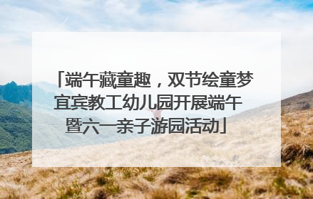 端午藏童趣，双节绘童梦 宜宾教工幼儿园开展端午暨六一亲子游园活动