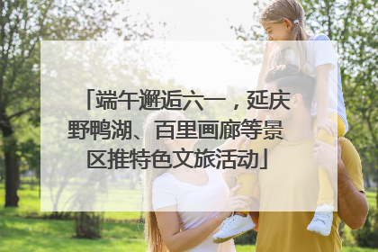 端午邂逅六一，延庆野鸭湖、百里画廊等景区推特色文旅活动