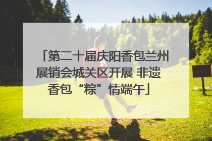 第二十届庆阳香包兰州展销会城关区开展 非遗香包“粽”情端午