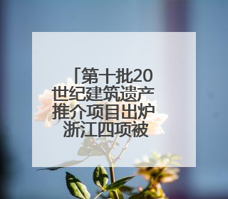 第十批20世纪建筑遗产推介项目出炉 浙江四项被推介