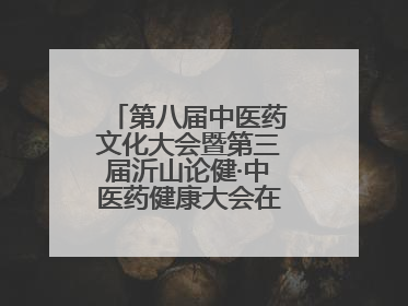 第八届中医药文化大会暨第三届沂山论健·中医药健康大会在潍坊临朐开幕